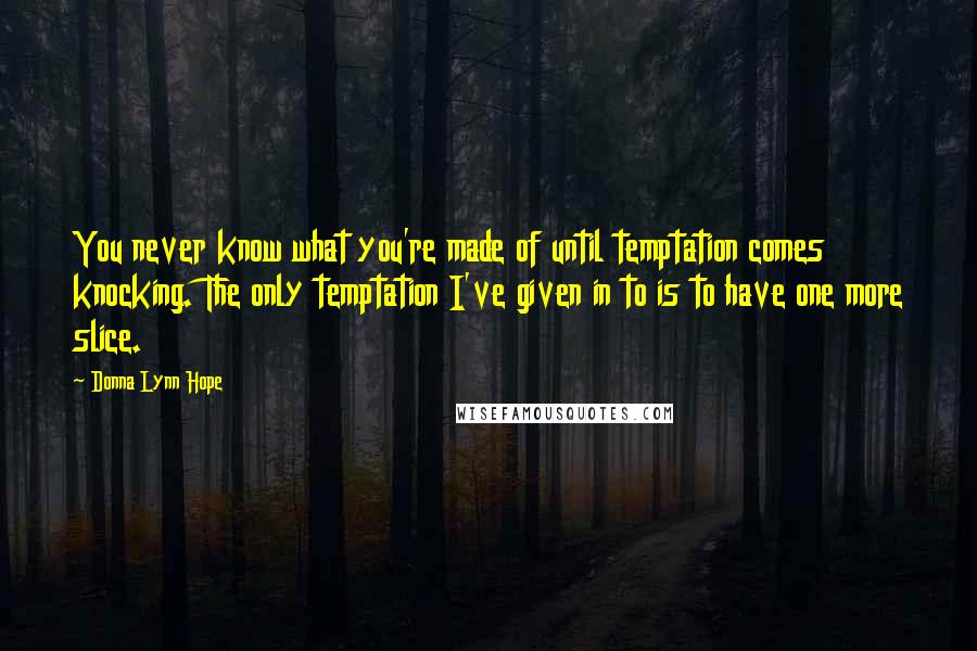 Donna Lynn Hope Quotes: You never know what you're made of until temptation comes knocking. The only temptation I've given in to is to have one more slice.