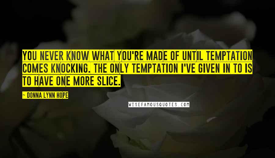 Donna Lynn Hope Quotes: You never know what you're made of until temptation comes knocking. The only temptation I've given in to is to have one more slice.