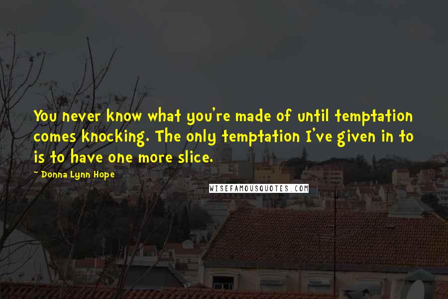 Donna Lynn Hope Quotes: You never know what you're made of until temptation comes knocking. The only temptation I've given in to is to have one more slice.