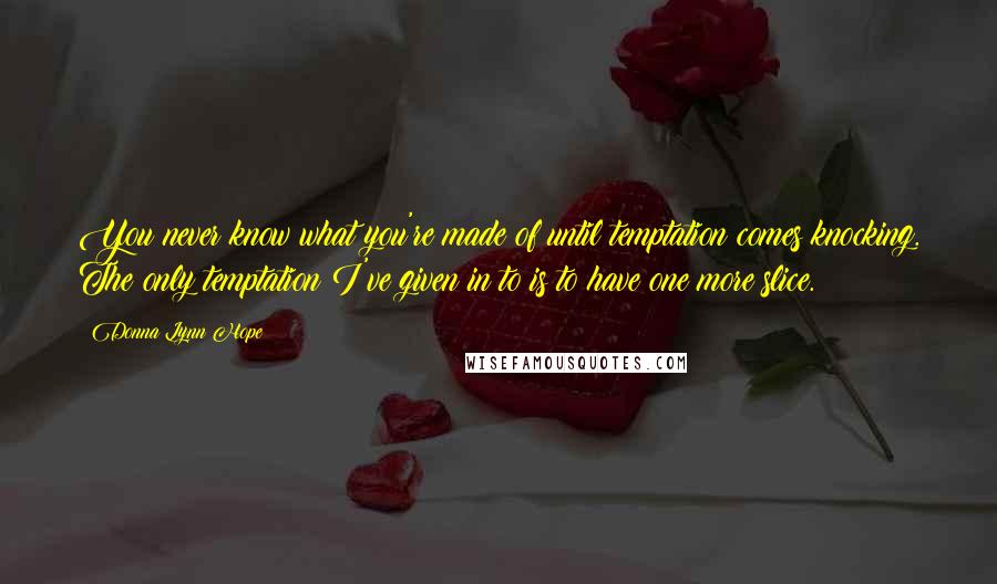 Donna Lynn Hope Quotes: You never know what you're made of until temptation comes knocking. The only temptation I've given in to is to have one more slice.