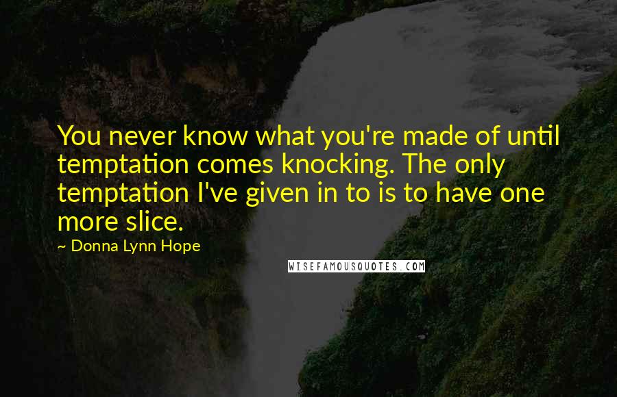 Donna Lynn Hope Quotes: You never know what you're made of until temptation comes knocking. The only temptation I've given in to is to have one more slice.