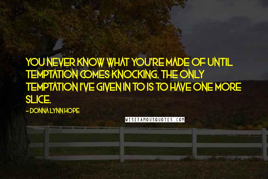 Donna Lynn Hope Quotes: You never know what you're made of until temptation comes knocking. The only temptation I've given in to is to have one more slice.