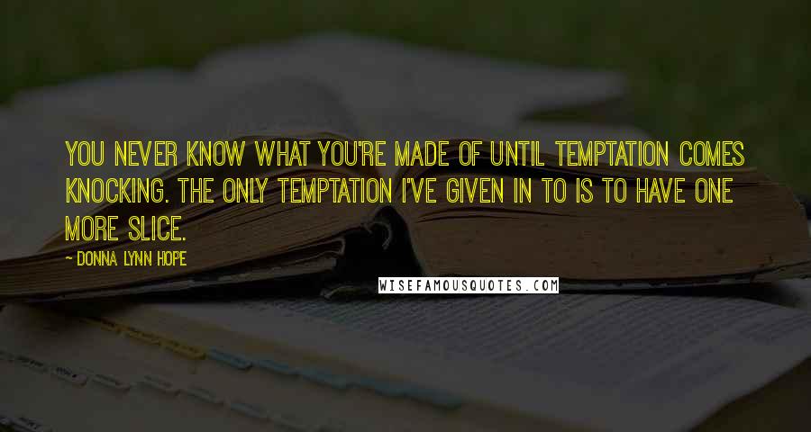 Donna Lynn Hope Quotes: You never know what you're made of until temptation comes knocking. The only temptation I've given in to is to have one more slice.