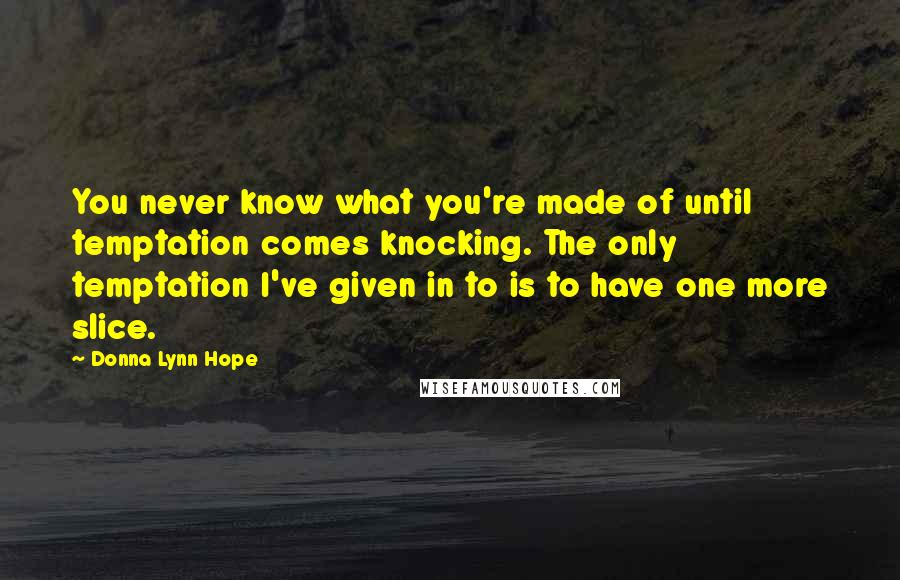 Donna Lynn Hope Quotes: You never know what you're made of until temptation comes knocking. The only temptation I've given in to is to have one more slice.