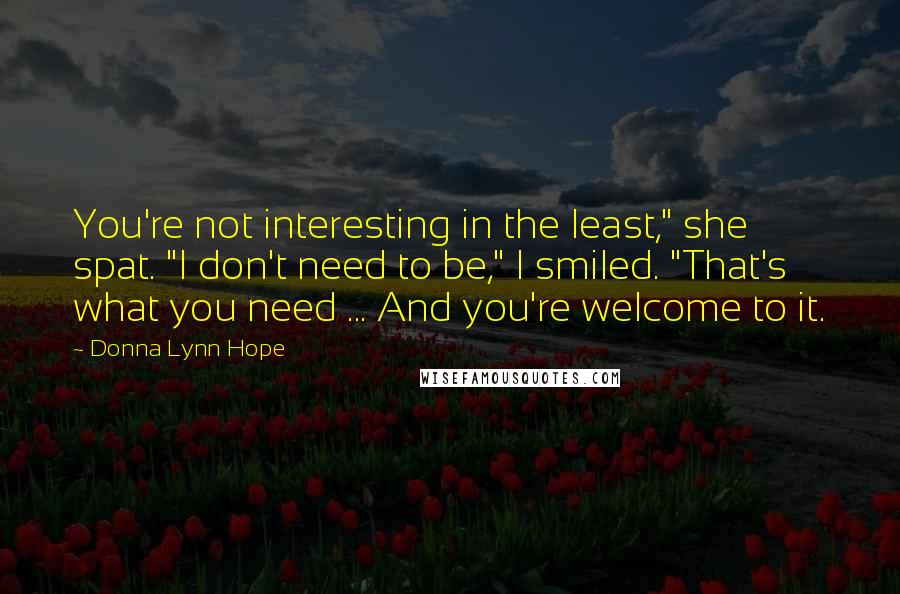 Donna Lynn Hope Quotes: You're not interesting in the least," she spat. "I don't need to be," I smiled. "That's what you need ... And you're welcome to it.