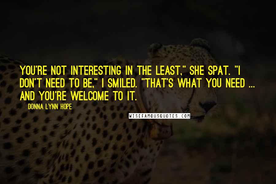 Donna Lynn Hope Quotes: You're not interesting in the least," she spat. "I don't need to be," I smiled. "That's what you need ... And you're welcome to it.