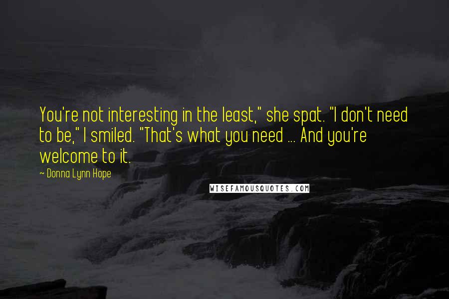 Donna Lynn Hope Quotes: You're not interesting in the least," she spat. "I don't need to be," I smiled. "That's what you need ... And you're welcome to it.