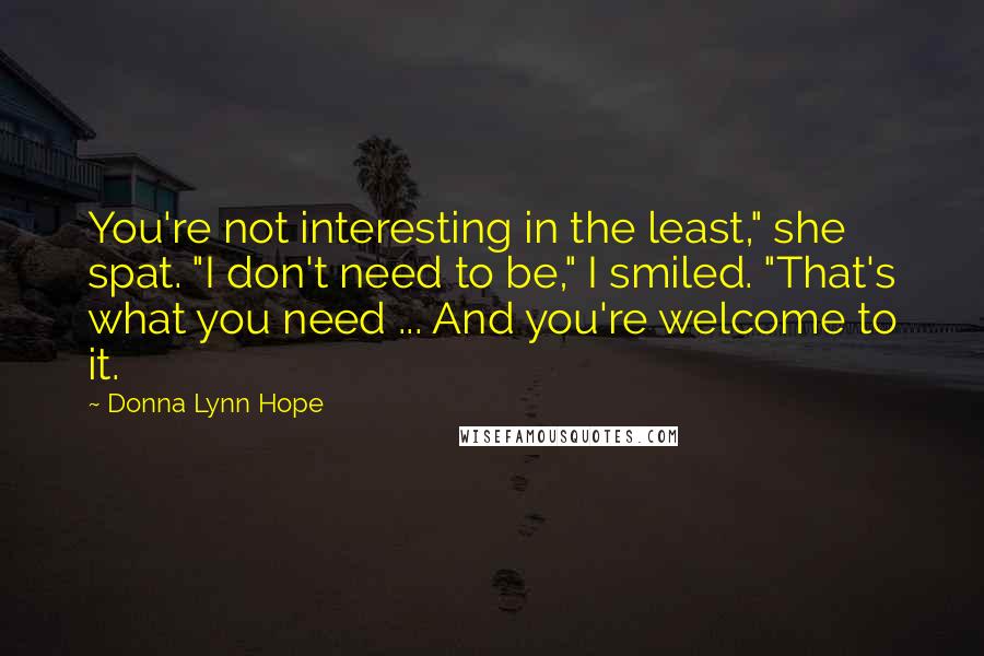 Donna Lynn Hope Quotes: You're not interesting in the least," she spat. "I don't need to be," I smiled. "That's what you need ... And you're welcome to it.