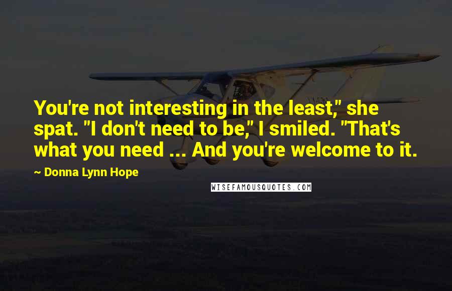 Donna Lynn Hope Quotes: You're not interesting in the least," she spat. "I don't need to be," I smiled. "That's what you need ... And you're welcome to it.