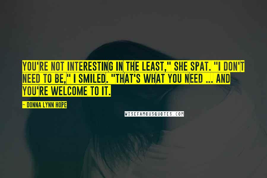 Donna Lynn Hope Quotes: You're not interesting in the least," she spat. "I don't need to be," I smiled. "That's what you need ... And you're welcome to it.