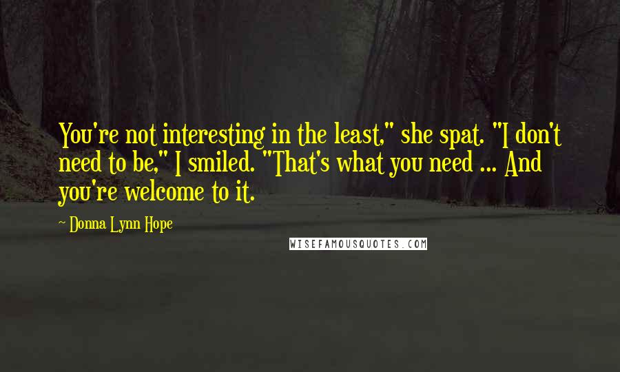 Donna Lynn Hope Quotes: You're not interesting in the least," she spat. "I don't need to be," I smiled. "That's what you need ... And you're welcome to it.