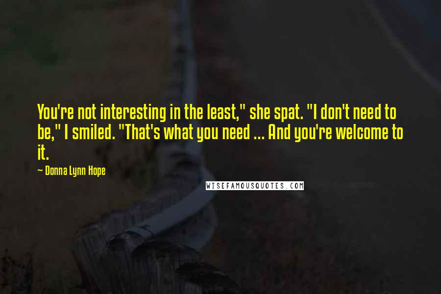Donna Lynn Hope Quotes: You're not interesting in the least," she spat. "I don't need to be," I smiled. "That's what you need ... And you're welcome to it.