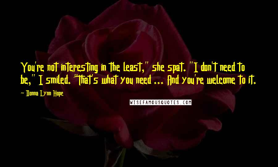 Donna Lynn Hope Quotes: You're not interesting in the least," she spat. "I don't need to be," I smiled. "That's what you need ... And you're welcome to it.
