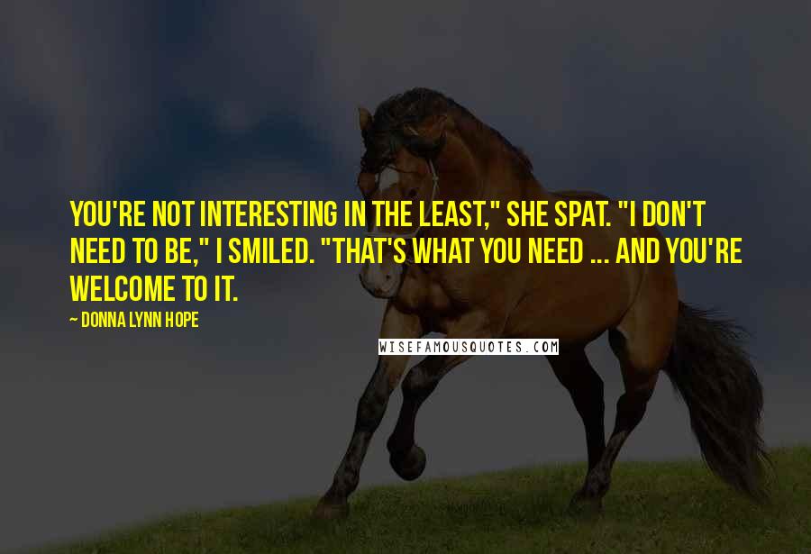 Donna Lynn Hope Quotes: You're not interesting in the least," she spat. "I don't need to be," I smiled. "That's what you need ... And you're welcome to it.