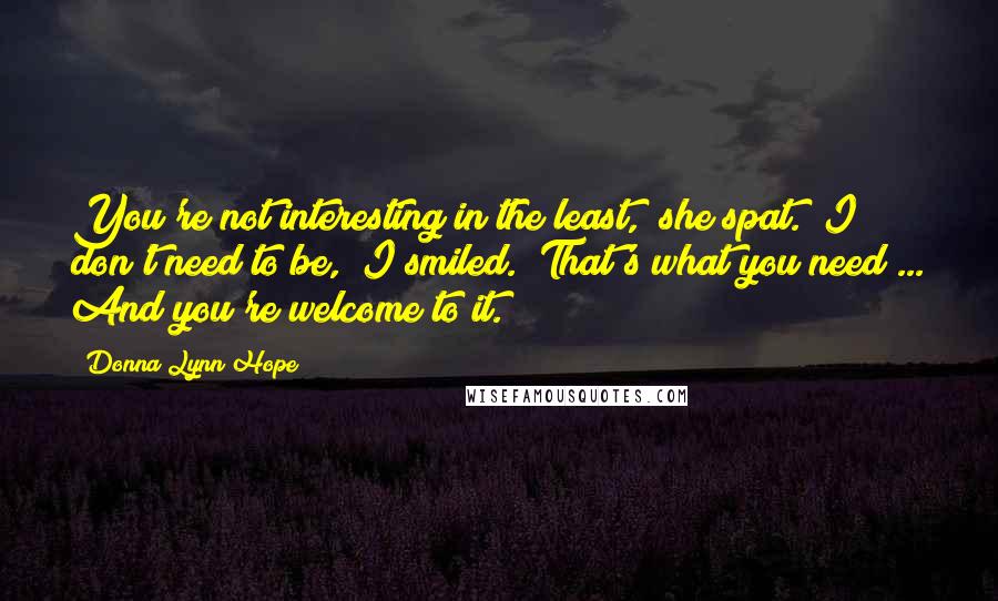 Donna Lynn Hope Quotes: You're not interesting in the least," she spat. "I don't need to be," I smiled. "That's what you need ... And you're welcome to it.