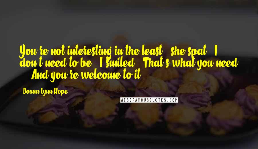 Donna Lynn Hope Quotes: You're not interesting in the least," she spat. "I don't need to be," I smiled. "That's what you need ... And you're welcome to it.
