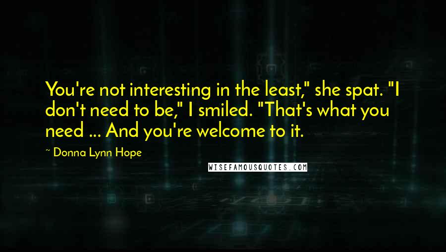 Donna Lynn Hope Quotes: You're not interesting in the least," she spat. "I don't need to be," I smiled. "That's what you need ... And you're welcome to it.
