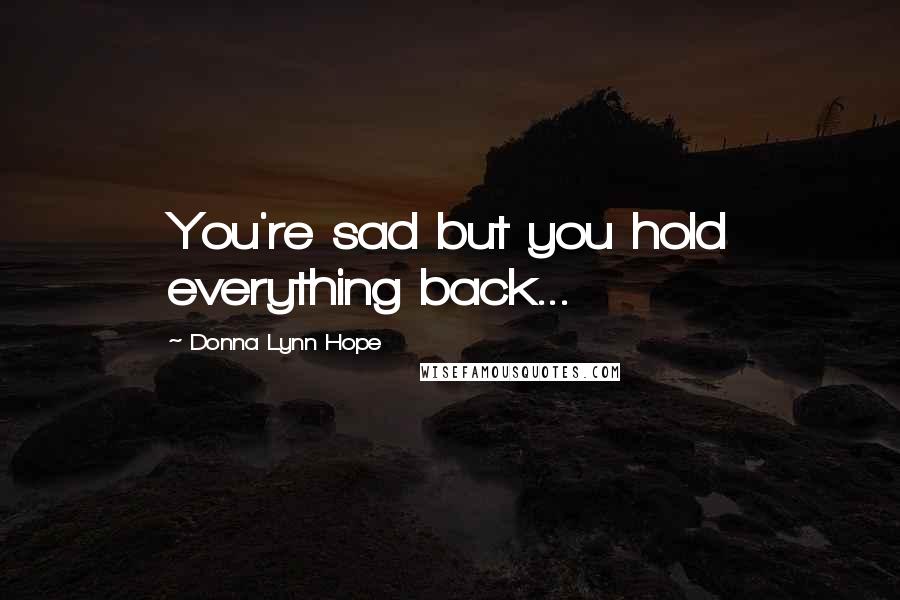 Donna Lynn Hope Quotes: You're sad but you hold everything back...