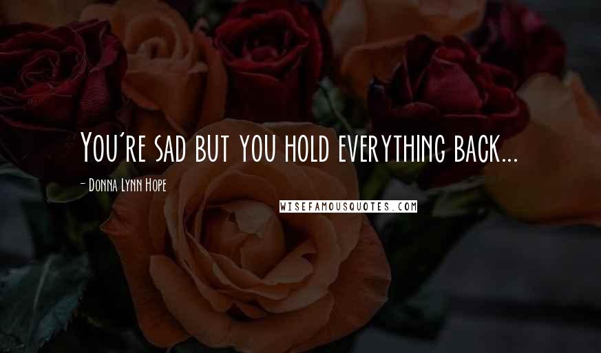 Donna Lynn Hope Quotes: You're sad but you hold everything back...