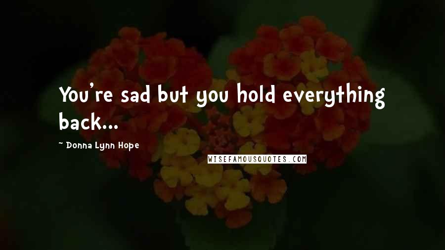 Donna Lynn Hope Quotes: You're sad but you hold everything back...