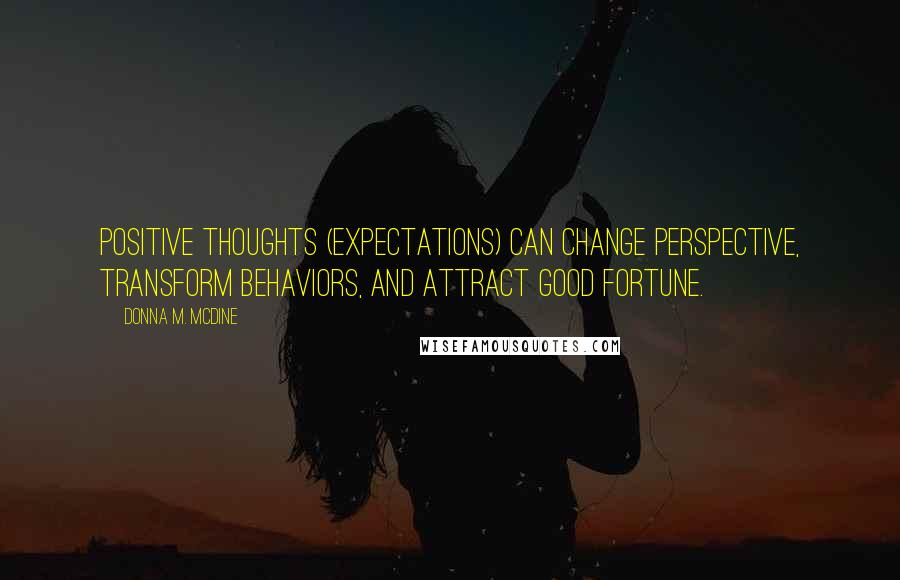Donna M. McDine Quotes: Positive thoughts (expectations) can change perspective, transform behaviors, and attract good fortune.