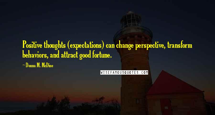 Donna M. McDine Quotes: Positive thoughts (expectations) can change perspective, transform behaviors, and attract good fortune.