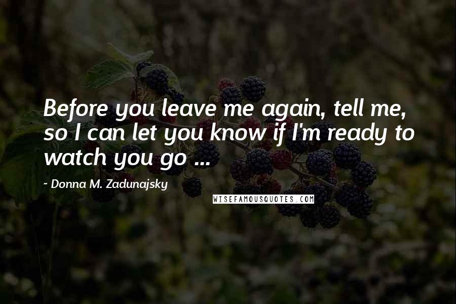 Donna M. Zadunajsky Quotes: Before you leave me again, tell me, so I can let you know if I'm ready to watch you go ...