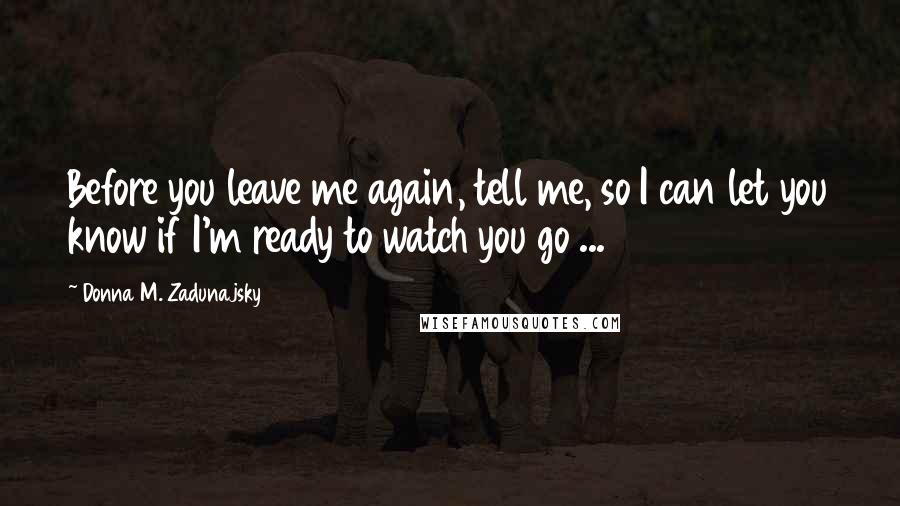 Donna M. Zadunajsky Quotes: Before you leave me again, tell me, so I can let you know if I'm ready to watch you go ...