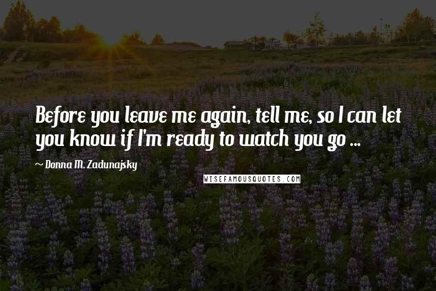 Donna M. Zadunajsky Quotes: Before you leave me again, tell me, so I can let you know if I'm ready to watch you go ...