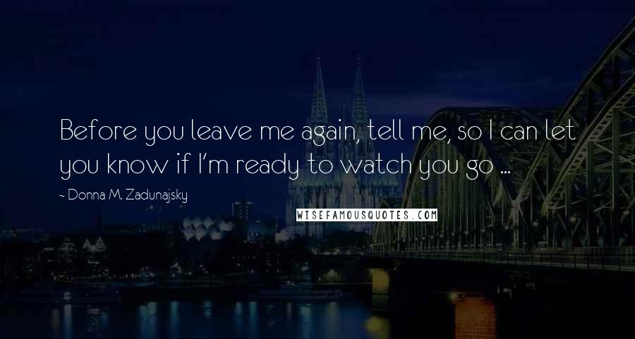 Donna M. Zadunajsky Quotes: Before you leave me again, tell me, so I can let you know if I'm ready to watch you go ...