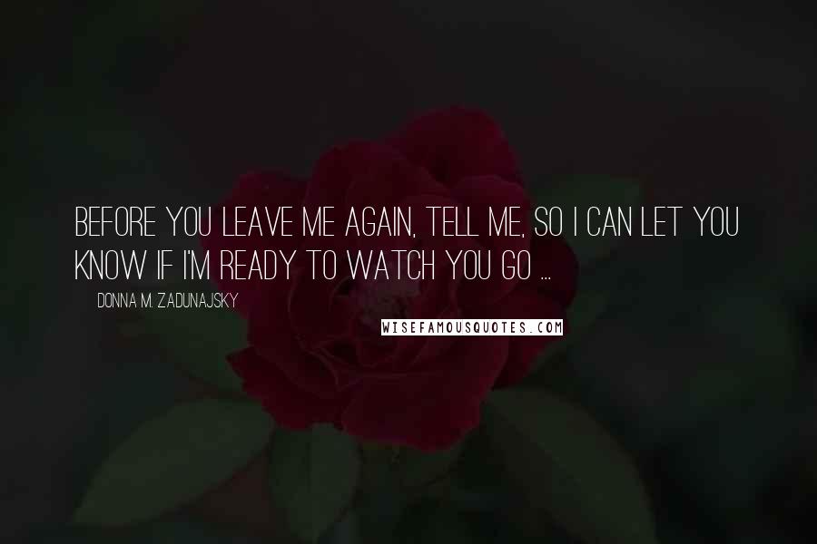 Donna M. Zadunajsky Quotes: Before you leave me again, tell me, so I can let you know if I'm ready to watch you go ...