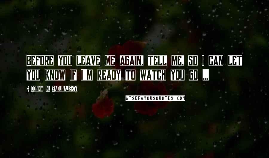 Donna M. Zadunajsky Quotes: Before you leave me again, tell me, so I can let you know if I'm ready to watch you go ...