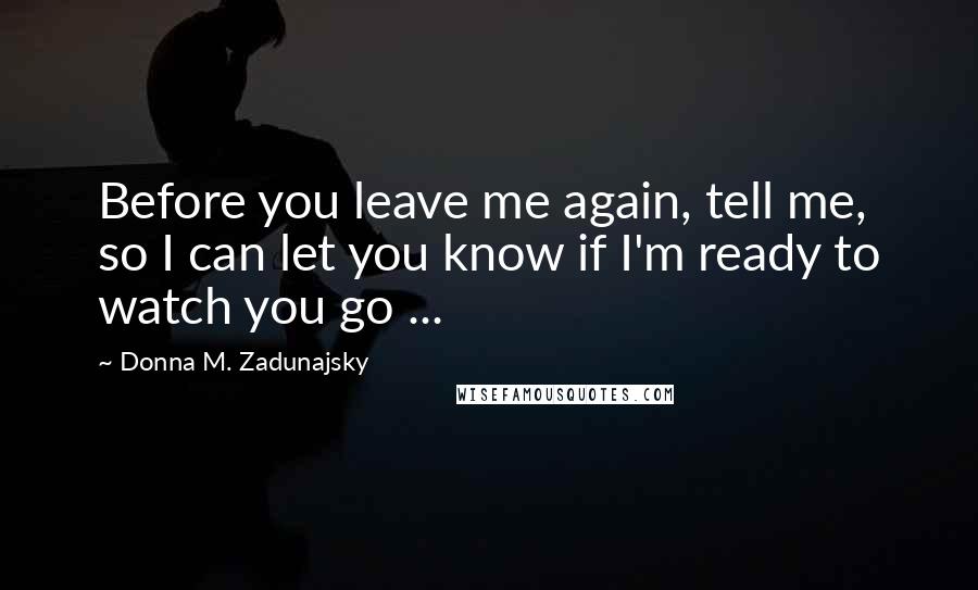 Donna M. Zadunajsky Quotes: Before you leave me again, tell me, so I can let you know if I'm ready to watch you go ...