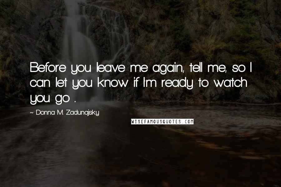 Donna M. Zadunajsky Quotes: Before you leave me again, tell me, so I can let you know if I'm ready to watch you go ...