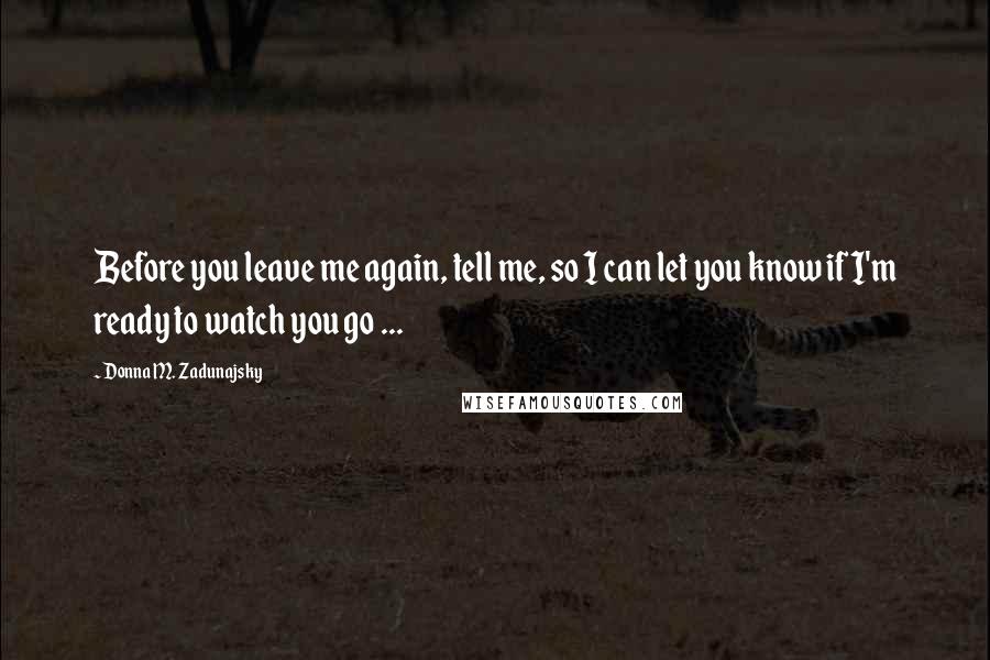 Donna M. Zadunajsky Quotes: Before you leave me again, tell me, so I can let you know if I'm ready to watch you go ...