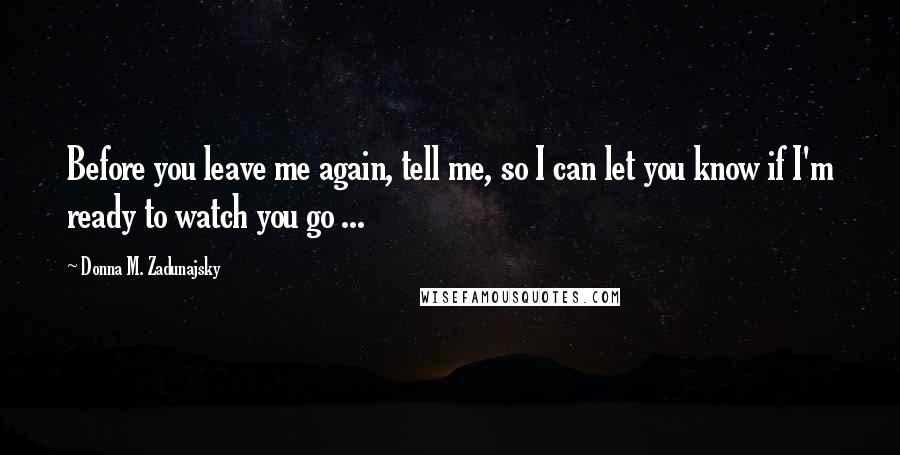 Donna M. Zadunajsky Quotes: Before you leave me again, tell me, so I can let you know if I'm ready to watch you go ...