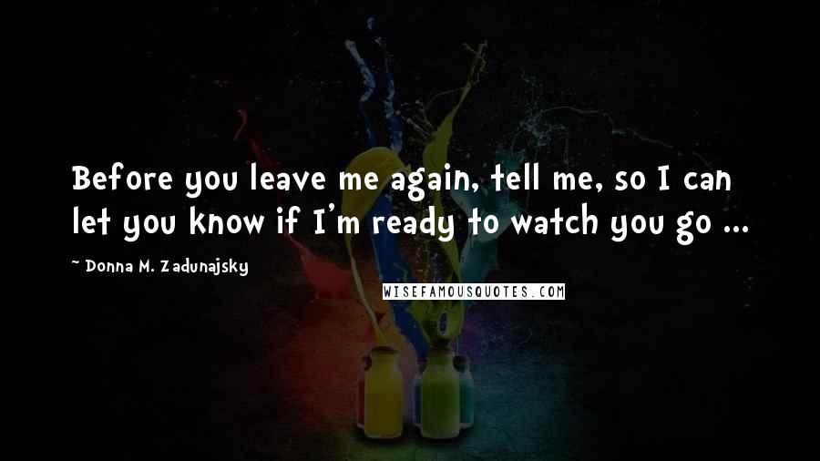 Donna M. Zadunajsky Quotes: Before you leave me again, tell me, so I can let you know if I'm ready to watch you go ...