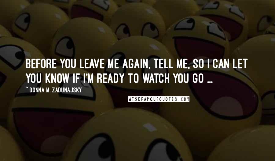 Donna M. Zadunajsky Quotes: Before you leave me again, tell me, so I can let you know if I'm ready to watch you go ...