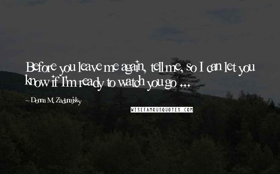 Donna M. Zadunajsky Quotes: Before you leave me again, tell me, so I can let you know if I'm ready to watch you go ...