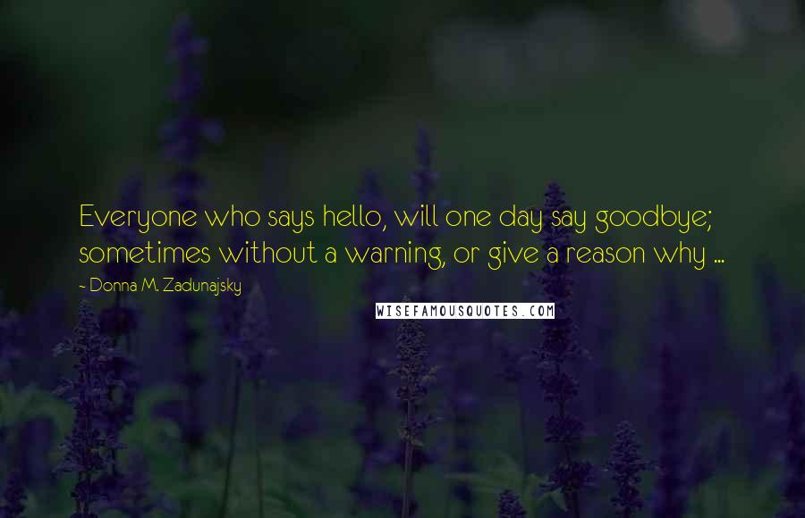 Donna M. Zadunajsky Quotes: Everyone who says hello, will one day say goodbye; sometimes without a warning, or give a reason why ...