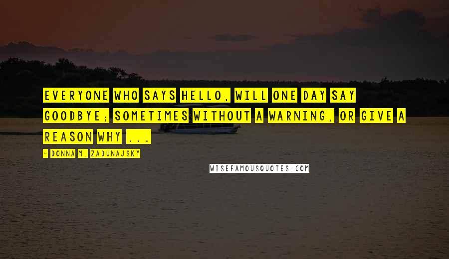 Donna M. Zadunajsky Quotes: Everyone who says hello, will one day say goodbye; sometimes without a warning, or give a reason why ...