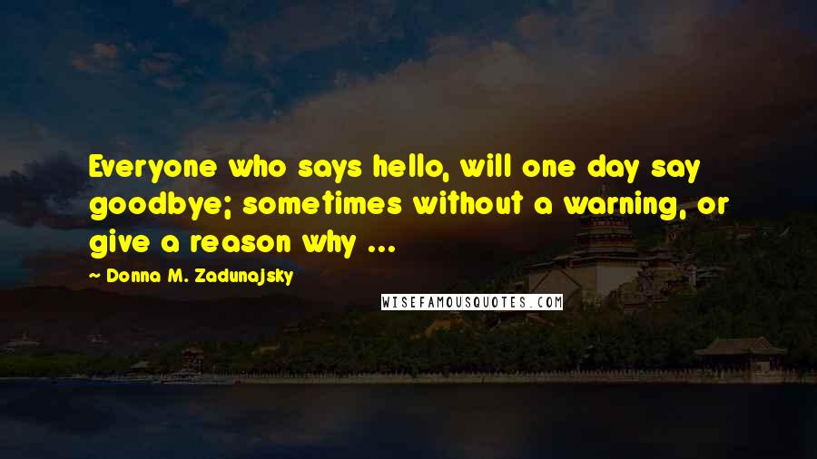 Donna M. Zadunajsky Quotes: Everyone who says hello, will one day say goodbye; sometimes without a warning, or give a reason why ...