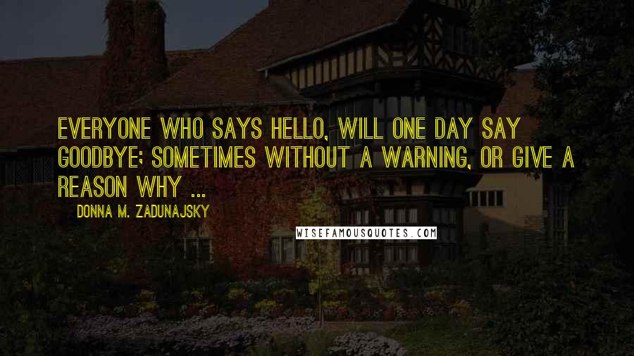 Donna M. Zadunajsky Quotes: Everyone who says hello, will one day say goodbye; sometimes without a warning, or give a reason why ...