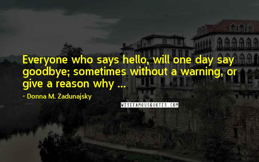 Donna M. Zadunajsky Quotes: Everyone who says hello, will one day say goodbye; sometimes without a warning, or give a reason why ...
