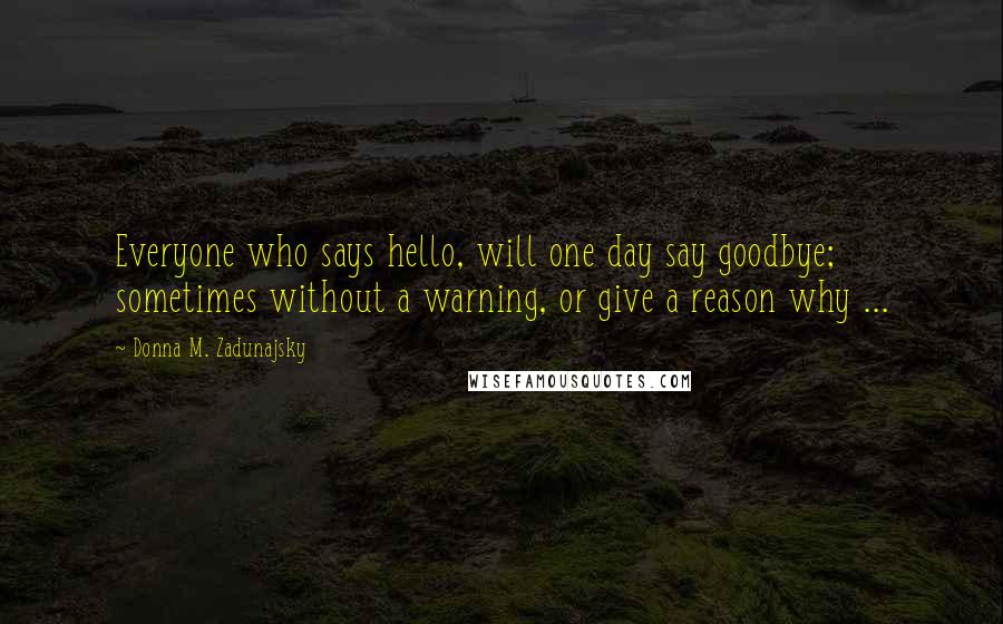 Donna M. Zadunajsky Quotes: Everyone who says hello, will one day say goodbye; sometimes without a warning, or give a reason why ...
