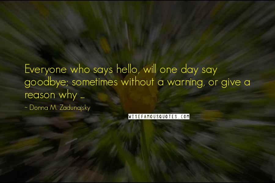 Donna M. Zadunajsky Quotes: Everyone who says hello, will one day say goodbye; sometimes without a warning, or give a reason why ...