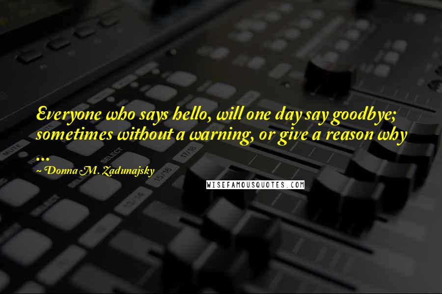 Donna M. Zadunajsky Quotes: Everyone who says hello, will one day say goodbye; sometimes without a warning, or give a reason why ...