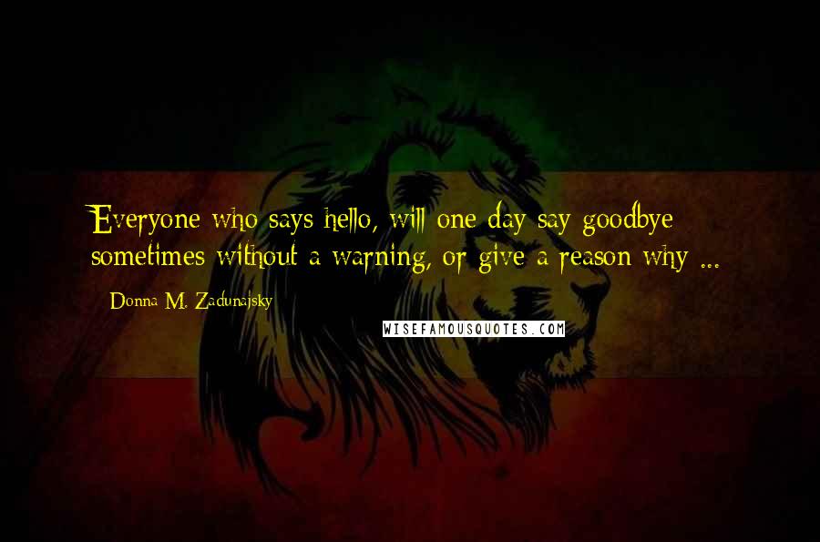 Donna M. Zadunajsky Quotes: Everyone who says hello, will one day say goodbye; sometimes without a warning, or give a reason why ...