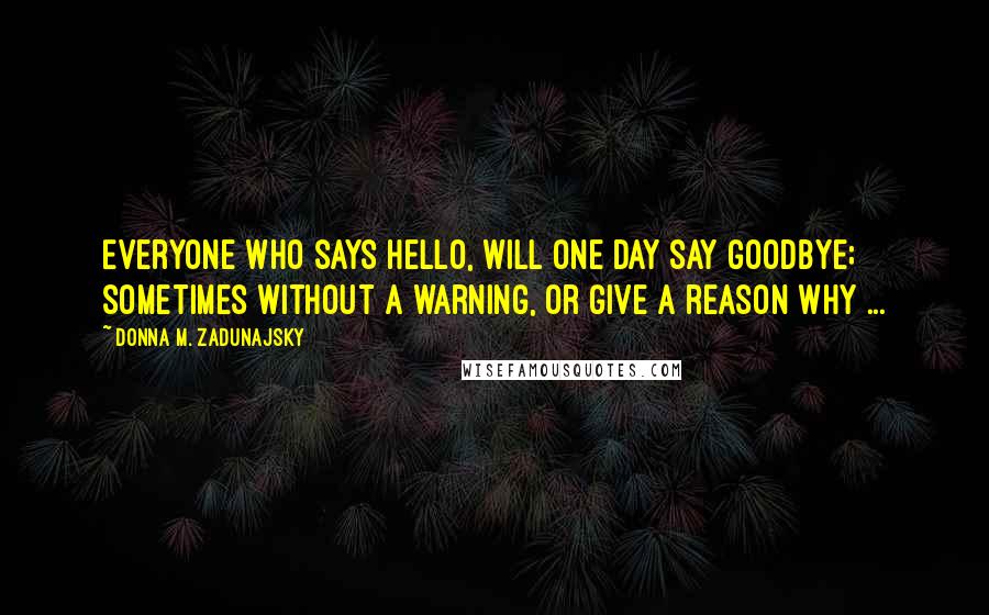 Donna M. Zadunajsky Quotes: Everyone who says hello, will one day say goodbye; sometimes without a warning, or give a reason why ...