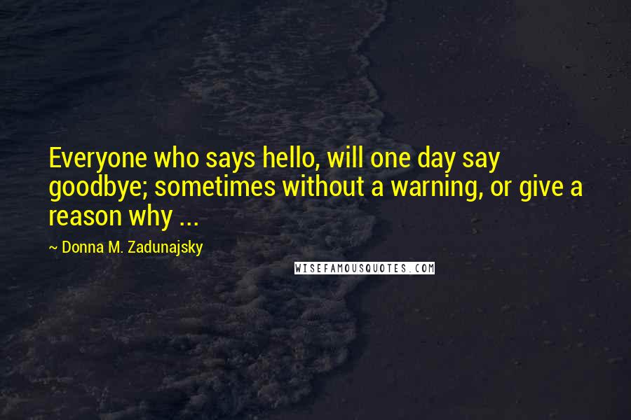 Donna M. Zadunajsky Quotes: Everyone who says hello, will one day say goodbye; sometimes without a warning, or give a reason why ...